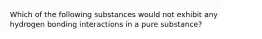 Which of the following substances would not exhibit any hydrogen bonding interactions in a pure substance?