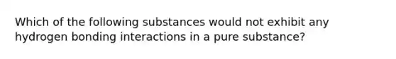 Which of the following substances would not exhibit any hydrogen bonding interactions in a pure substance?