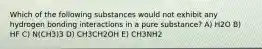 Which of the following substances would not exhibit any hydrogen bonding interactions in a pure substance? A) H2O B) HF C) N(CH3)3 D) CH3CH2OH E) CH3NH2