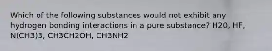 Which of the following substances would not exhibit any hydrogen bonding interactions in a pure substance? H20, HF, N(CH3)3, CH3CH2OH, CH3NH2