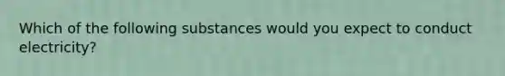 Which of the following substances would you expect to conduct electricity?