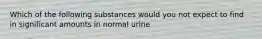 Which of the following substances would you not expect to find in significant amounts in normal urine