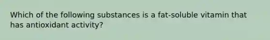 Which of the following substances is a fat-soluble vitamin that has antioxidant activity?