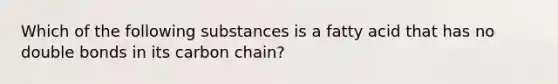 Which of the following substances is a fatty acid that has no double bonds in its carbon chain?