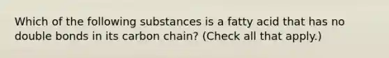 Which of the following substances is a fatty acid that has no double bonds in its carbon chain? (Check all that apply.)