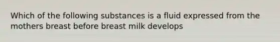 Which of the following substances is a fluid expressed from the mothers breast before breast milk develops