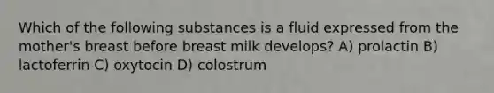 Which of the following substances is a fluid expressed from the mother's breast before breast milk develops? A) prolactin B) lactoferrin C) oxytocin D) colostrum