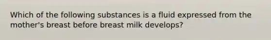 Which of the following substances is a fluid expressed from the mother's breast before breast milk develops?