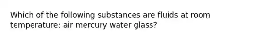 Which of the following substances are fluids at room temperature: air mercury water glass?