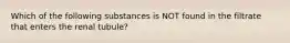 Which of the following substances is NOT found in the filtrate that enters the renal tubule?