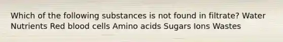 Which of the following substances is not found in filtrate? Water Nutrients Red blood cells Amino acids Sugars Ions Wastes