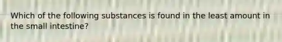 Which of the following substances is found in the least amount in the small intestine?