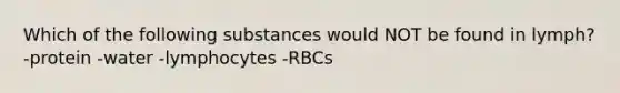 Which of the following substances would NOT be found in lymph? -protein -water -lymphocytes -RBCs