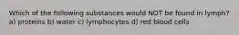 Which of the following substances would NOT be found in lymph? a) proteins b) water c) lymphocytes d) red blood cells