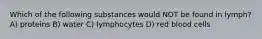 Which of the following substances would NOT be found in lymph? A) proteins B) water C) lymphocytes D) red blood cells