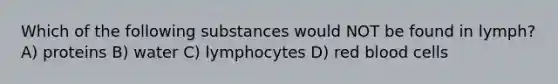 Which of the following substances would NOT be found in lymph? A) proteins B) water C) lymphocytes D) red blood cells