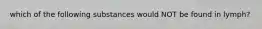 which of the following substances would NOT be found in lymph?