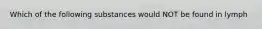 Which of the following substances would NOT be found in lymph