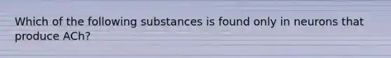 Which of the following substances is found only in neurons that produce ACh?