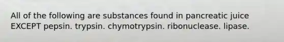 All of the following are substances found in pancreatic juice EXCEPT pepsin. trypsin. chymotrypsin. ribonuclease. lipase.