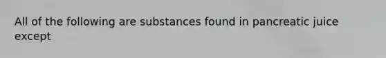 All of the following are substances found in pancreatic juice except