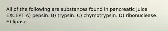 All of the following are substances found in pancreatic juice EXCEPT A) pepsin. B) trypsin. C) chymotrypsin. D) ribonuclease. E) lipase.