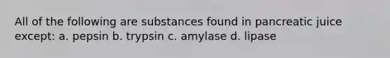 All of the following are substances found in pancreatic juice except: a. pepsin b. trypsin c. amylase d. lipase