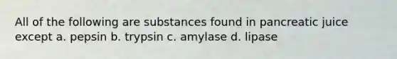 All of the following are substances found in pancreatic juice except a. pepsin b. trypsin c. amylase d. lipase
