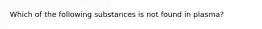 Which of the following substances is not found in plasma?