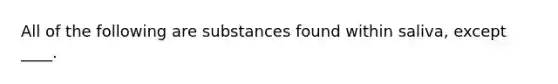 All of the following are substances found within saliva, except ____.