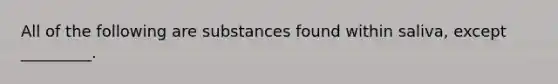 All of the following are substances found within saliva, except _________.