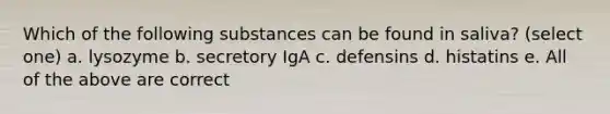 Which of the following substances can be found in saliva? (select one) a. lysozyme b. secretory IgA c. defensins d. histatins e. All of the above are correct