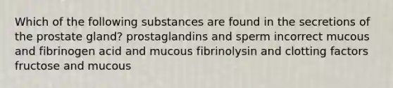 Which of the following substances are found in the secretions of the prostate gland? prostaglandins and sperm incorrect mucous and fibrinogen acid and mucous fibrinolysin and clotting factors fructose and mucous