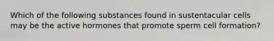 Which of the following substances found in sustentacular cells may be the active hormones that promote sperm cell formation?