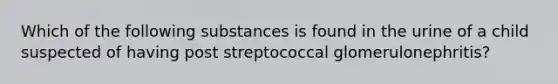 Which of the following substances is found in the urine of a child suspected of having post streptococcal glomerulonephritis?