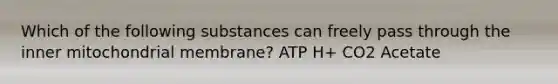 Which of the following substances can freely pass through the inner mitochondrial membrane? ATP H+ CO2 Acetate