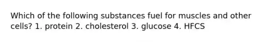 Which of the following substances fuel for muscles and other cells? 1. protein 2. cholesterol 3. glucose 4. HFCS