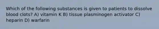 Which of the following substances is given to patients to dissolve blood clots? A) vitamin K B) tissue plasminogen activator C) heparin D) warfarin