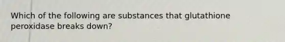 Which of the following are substances that glutathione peroxidase breaks down?