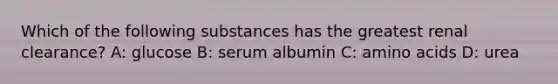 Which of the following substances has the greatest renal clearance? A: glucose B: serum albumin C: amino acids D: urea