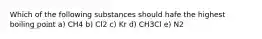 Which of the following substances should hafe the highest boiling point a) CH4 b) Cl2 c) Kr d) CH3Cl e) N2