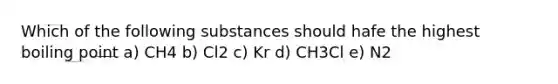 Which of the following substances should hafe the highest boiling point a) CH4 b) Cl2 c) Kr d) CH3Cl e) N2