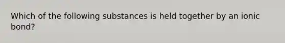 Which of the following substances is held together by an ionic bond?