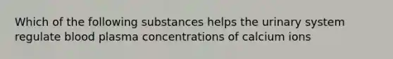 Which of the following substances helps the urinary system regulate blood plasma concentrations of calcium ions