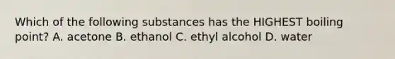 Which of the following substances has the HIGHEST boiling point? A. acetone B. ethanol C. ethyl alcohol D. water