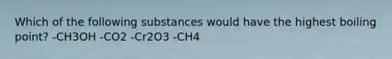 Which of the following substances would have the highest boiling point? -CH3OH -CO2 -Cr2O3 -CH4