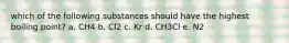 which of the following substances should have the highest boiling point? a. CH4 b. Cl2 c. Kr d. CH3Cl e. N2