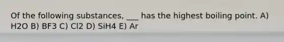 Of the following substances, ___ has the highest boiling point. A) H2O B) BF3 C) Cl2 D) SiH4 E) Ar