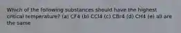 Which of the following substances should have the highest critical temperature? (a) CF4 (b) CCl4 (c) CBr4 (d) CH4 (e) all are the same