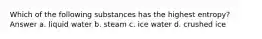 Which of the following substances has the highest entropy? Answer a. liquid water b. steam c. ice water d. crushed ice